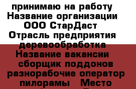 принимаю на работу › Название организации ­ ООО“СтарДаст“ › Отрасль предприятия ­ деревообработка › Название вакансии ­ сборщик поддонов,разнорабочие,оператор пилорамы › Место работы ­ с.Льва Толстого - Калужская обл. Работа » Вакансии   